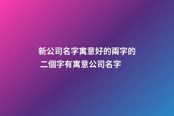新公司名字寓意好的兩字的 二個字有寓意公司名字